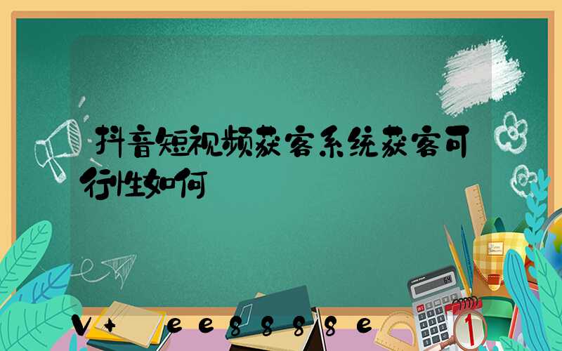 抖音短视频获客系统获客可行性如何