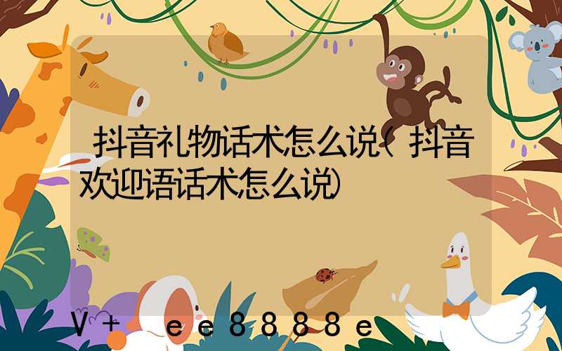 抖音礼物话术怎么说(抖音欢迎语话术怎么说)