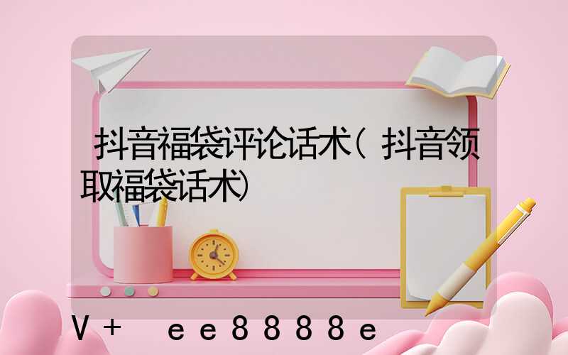 抖音福袋评论话术(抖音领取福袋话术)