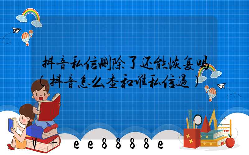 抖音私信删除了还能恢复吗(抖音怎么查和谁私信过)