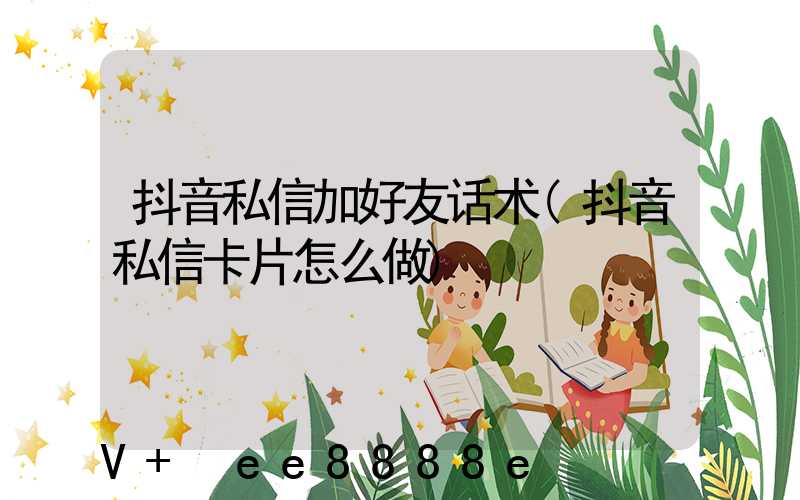 抖音私信加好友话术(抖音私信卡片怎么做)