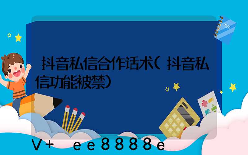 抖音私信合作话术(抖音私信功能被禁)