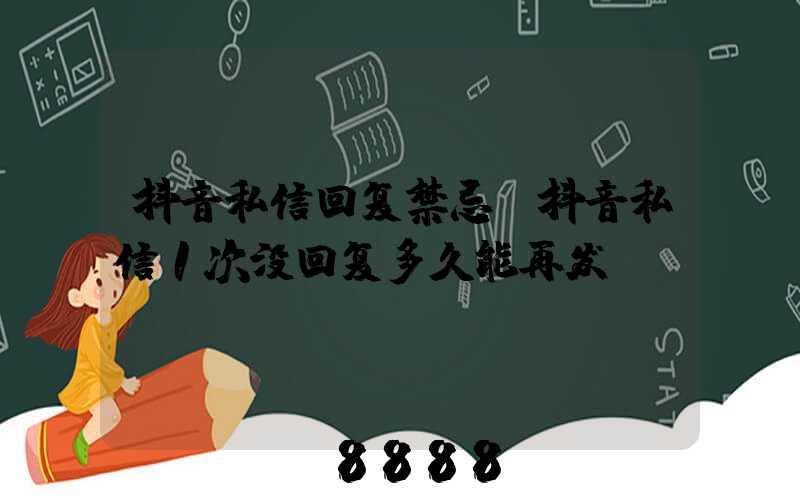 抖音私信回复禁忌(抖音私信1次没回复多久能再发)