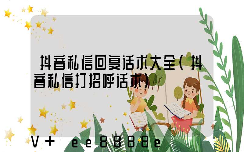 抖音私信回复话术大全(抖音私信打招呼话术)
