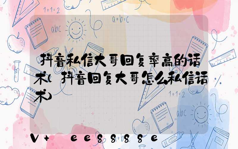 抖音私信大哥回复率高的话术(抖音回复大哥怎么私信话术)