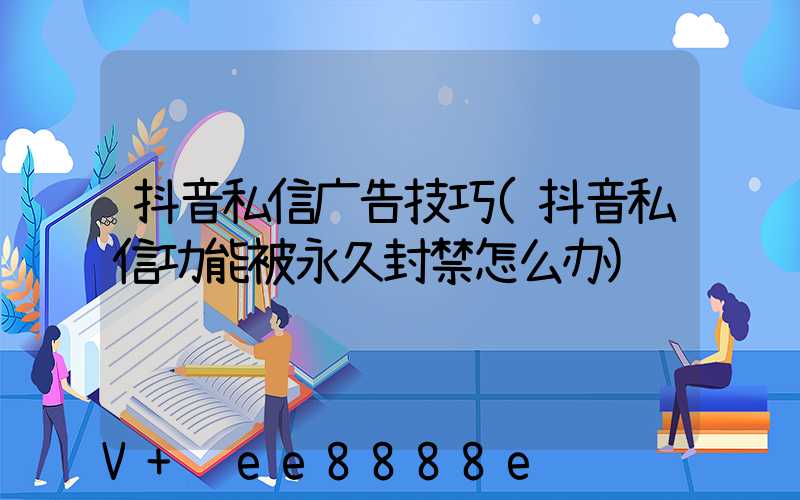 抖音私信广告技巧(抖音私信功能被永久封禁怎么办)