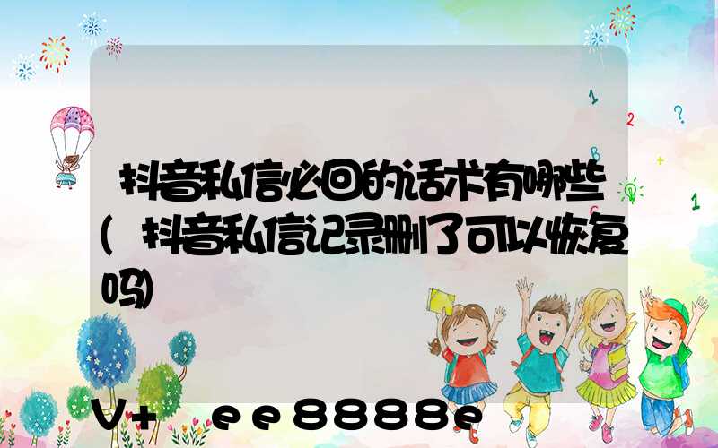 抖音私信必回的话术有哪些(抖音私信记录删了可以恢复吗)
