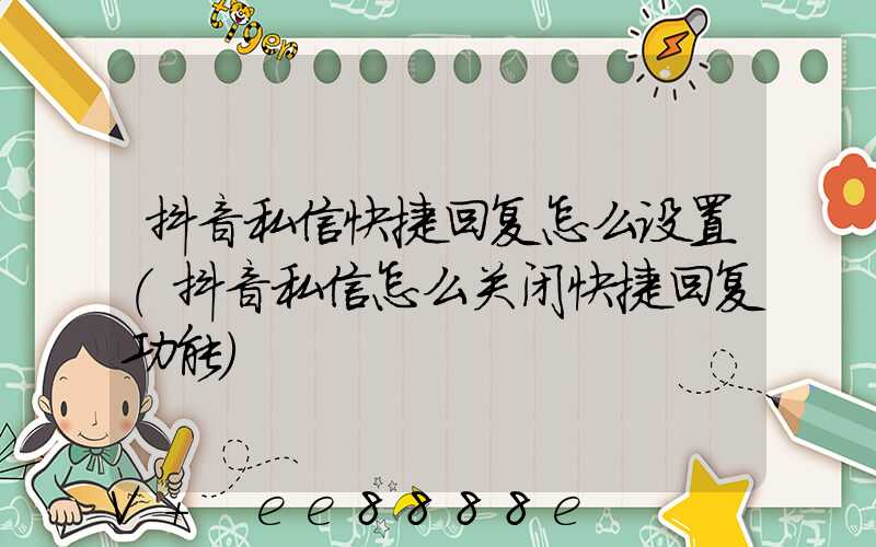 抖音私信快捷回复怎么设置(抖音私信怎么关闭快捷回复功能)
