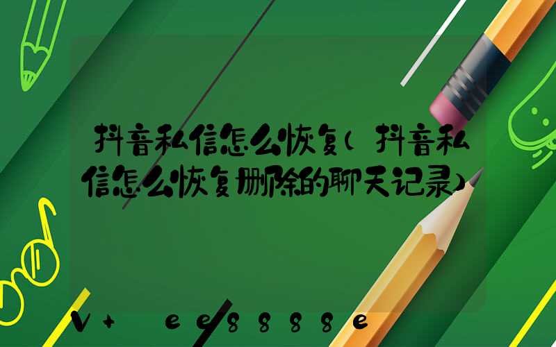 抖音私信怎么恢复(抖音私信怎么恢复删除的聊天记录)