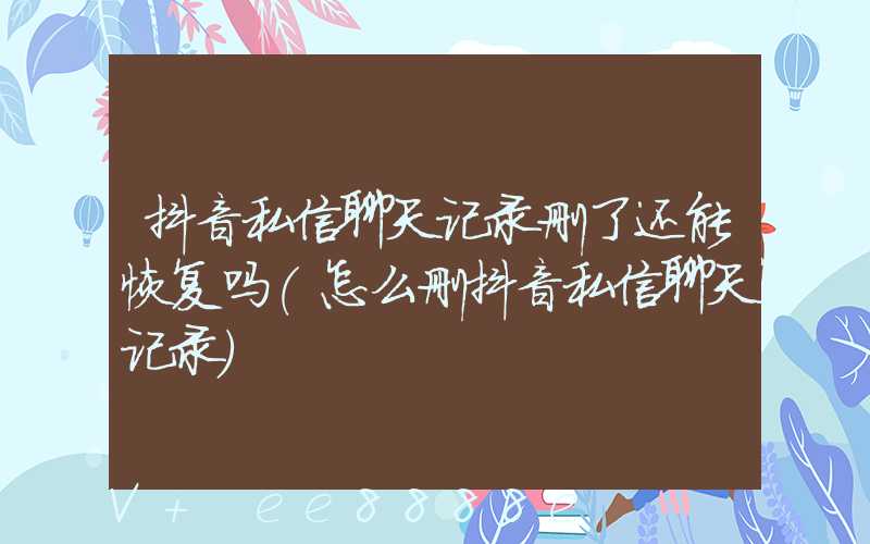 抖音私信聊天记录删了还能恢复吗(怎么删抖音私信聊天记录)
