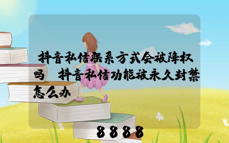 抖音私信联系方式会被降权吗(抖音私信功能被永久封禁怎么办)