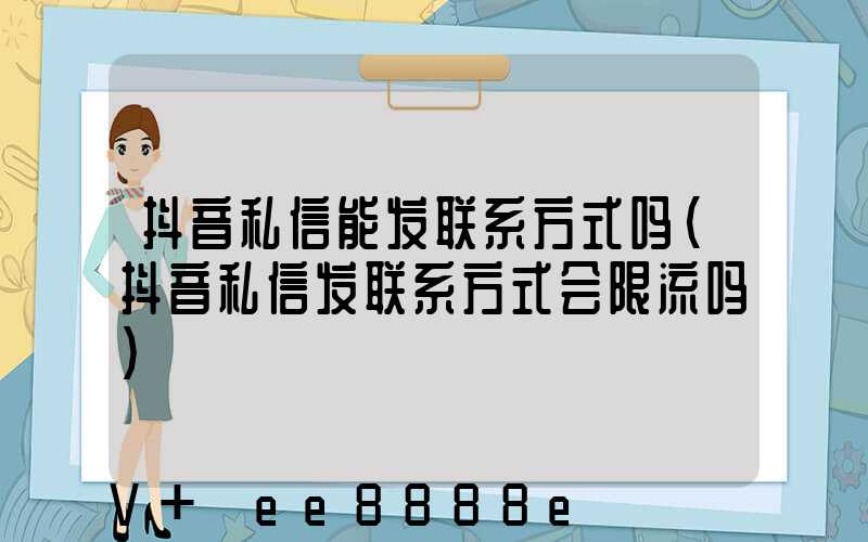 抖音私信能发联系方式吗(抖音私信发联系方式会限流吗)