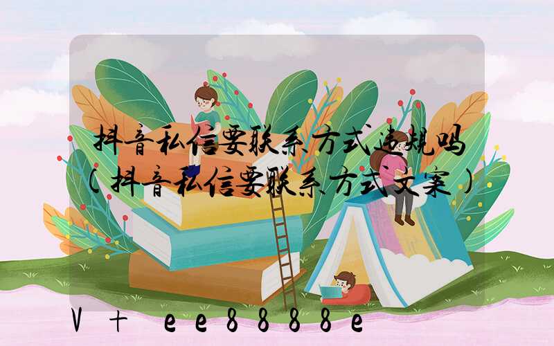 抖音私信要联系方式违规吗(抖音私信要联系方式文案)