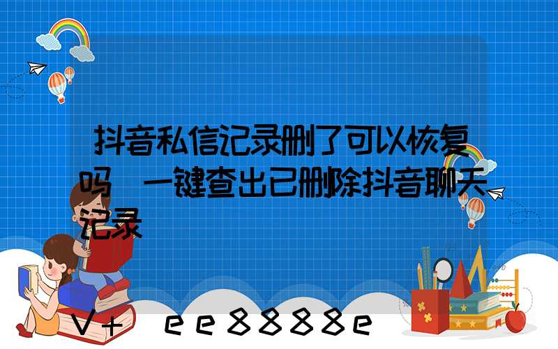 抖音私信记录删了可以恢复吗(一键查出已删除抖音聊天记录)