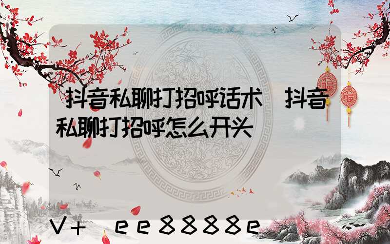 抖音私聊打招呼话术(抖音私聊打招呼怎么开头)