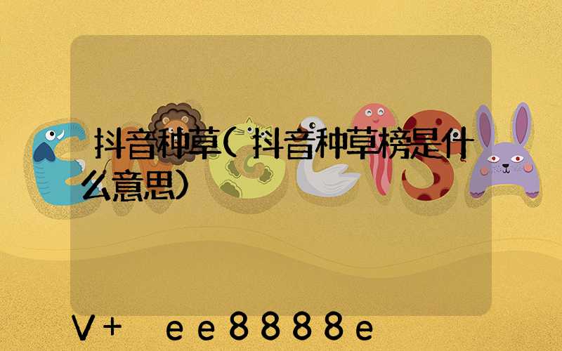 抖音种草(抖音种草榜是什么意思)