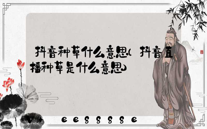 抖音种草什么意思(抖音直播种草是什么意思)