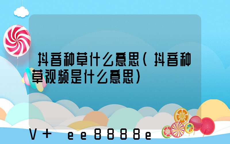抖音种草什么意思(抖音种草视频是什么意思)