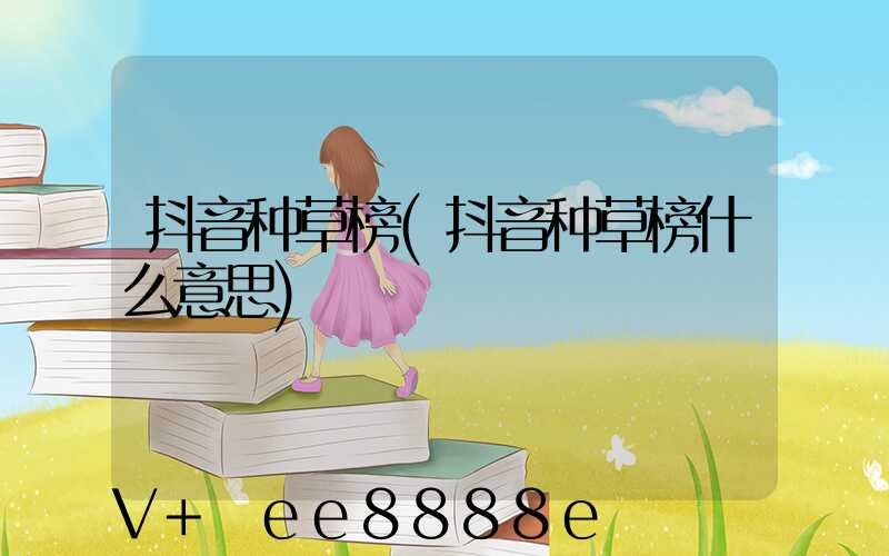 抖音种草榜(抖音种草榜什么意思)