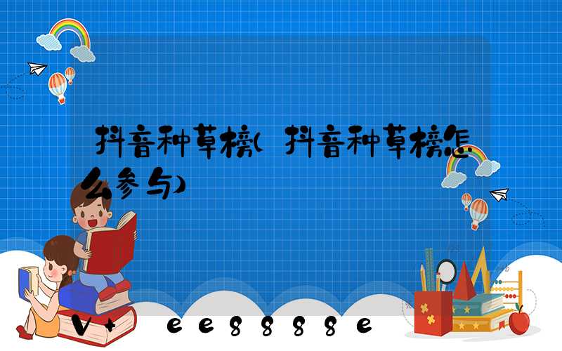 抖音种草榜(抖音种草榜怎么参与)