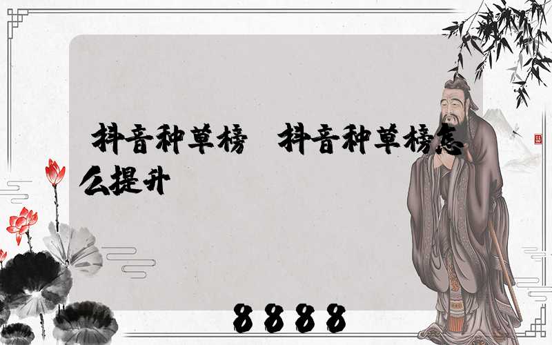 抖音种草榜(抖音种草榜怎么提升)