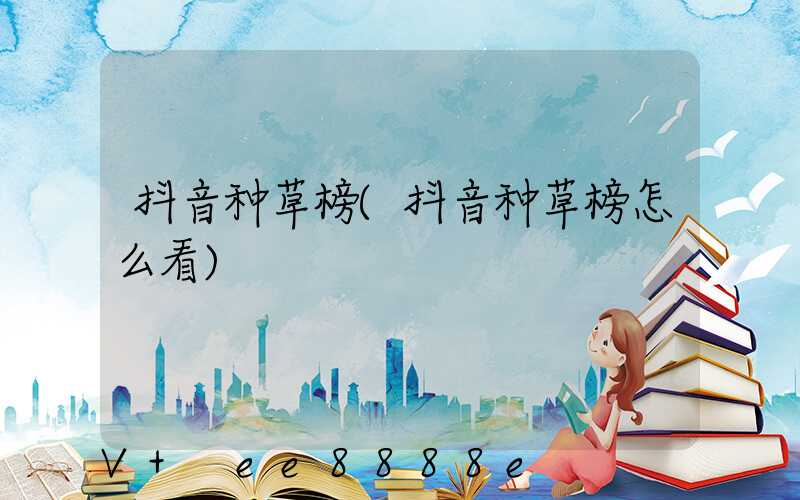 抖音种草榜(抖音种草榜怎么看)