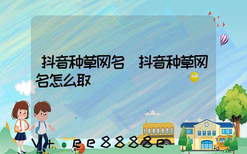 抖音种草网名(抖音种草网名怎么取)