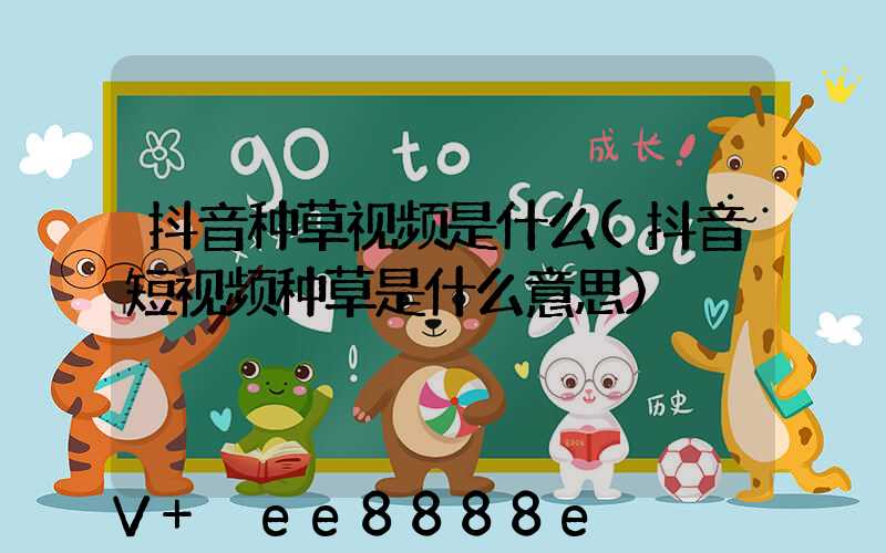 抖音种草视频是什么(抖音短视频种草是什么意思)