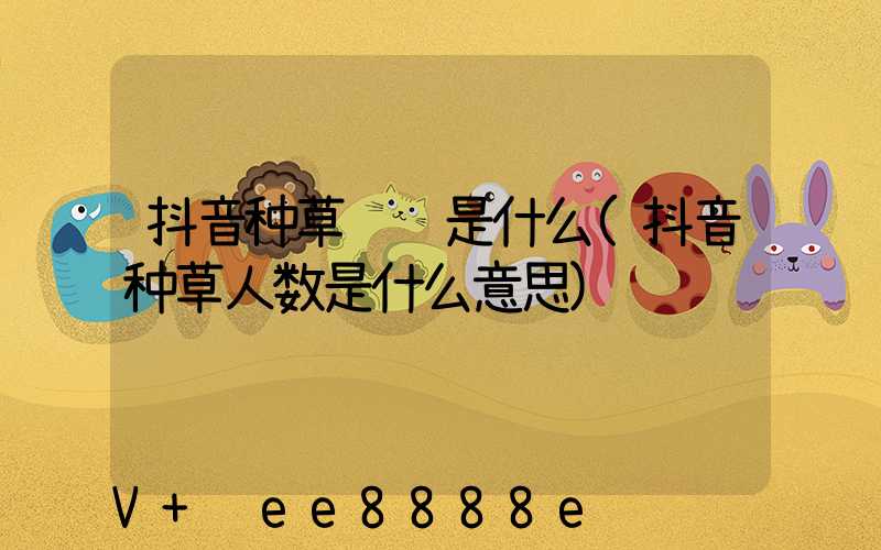 抖音种草视频是什么(抖音种草人数是什么意思)