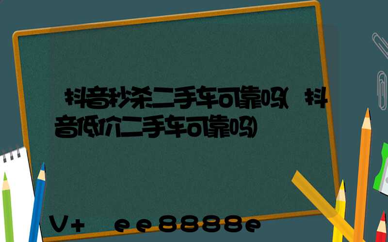 抖音秒杀二手车可靠吗(抖音低价二手车可靠吗)
