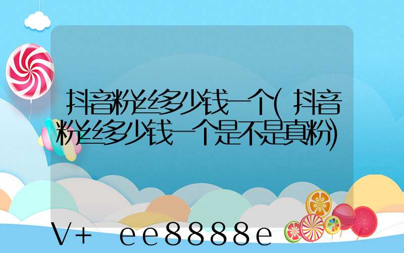 抖音粉丝多少钱一个(抖音粉丝多少钱一个是不是真粉)