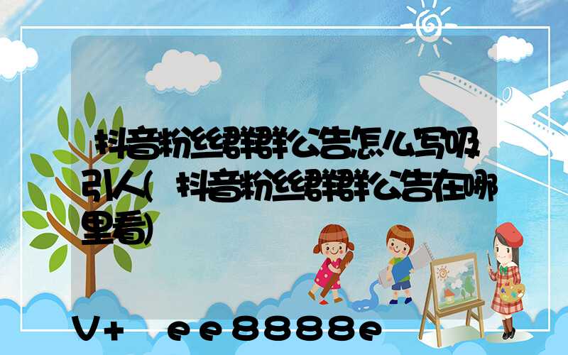 抖音粉丝群群公告怎么写吸引人(抖音粉丝群群公告在哪里看)