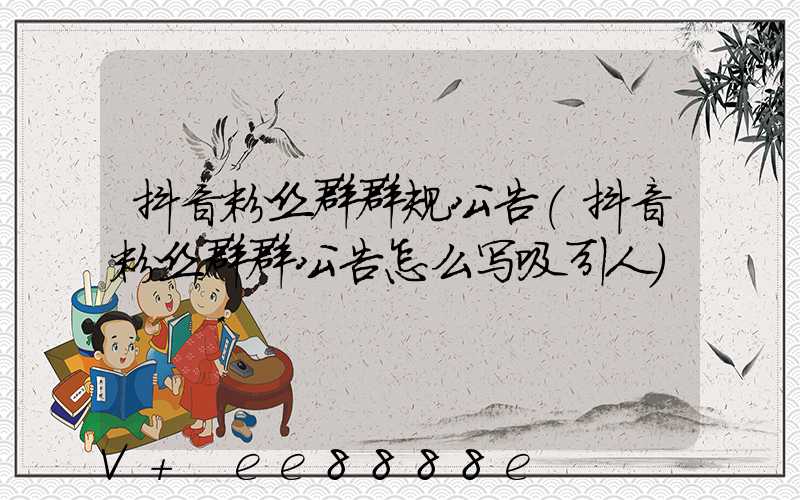抖音粉丝群群规公告(抖音粉丝群群公告怎么写吸引人)