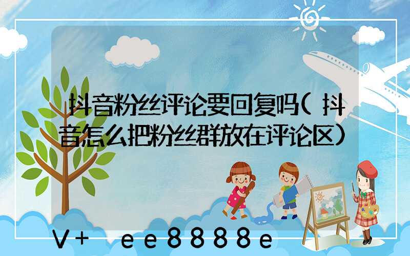 抖音粉丝评论要回复吗(抖音怎么把粉丝群放在评论区)