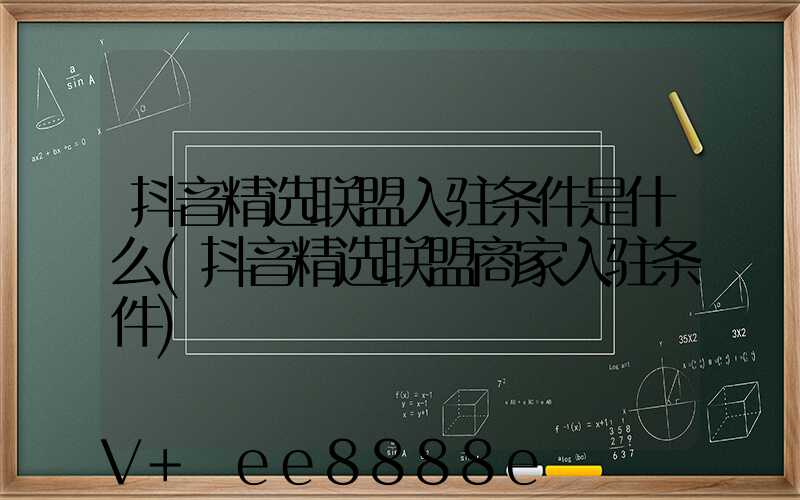 抖音精选联盟入驻条件是什么(抖音精选联盟商家入驻条件)