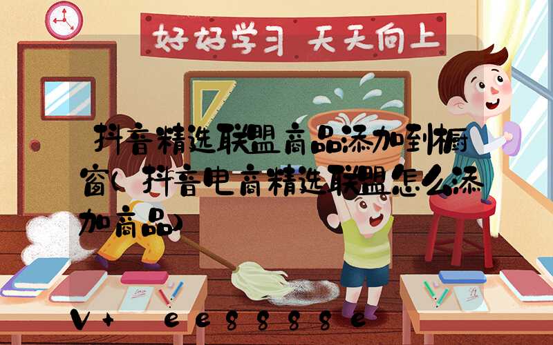 抖音精选联盟商品添加到橱窗(抖音电商精选联盟怎么添加商品)