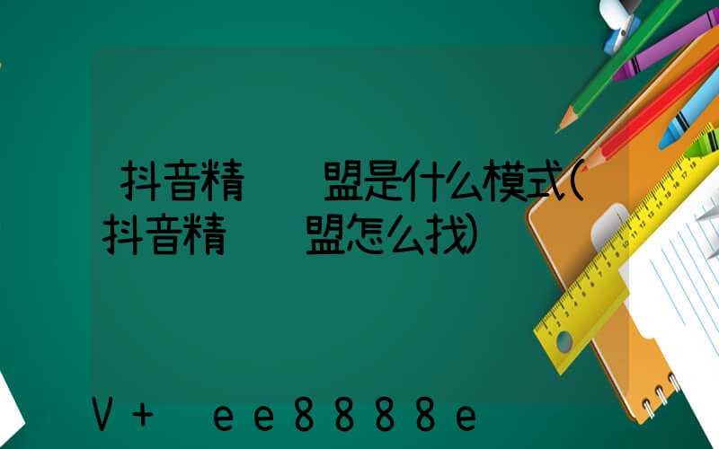 抖音精选联盟是什么模式(抖音精选联盟怎么找)