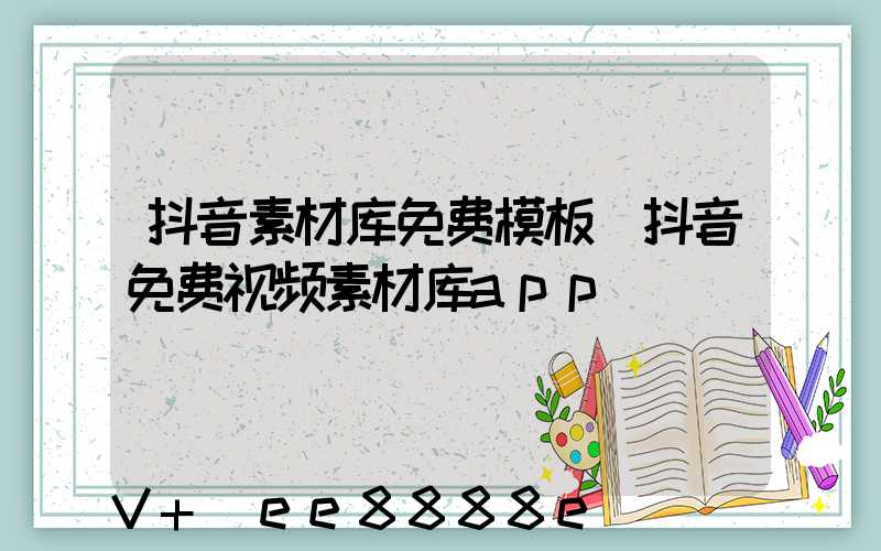 抖音素材库免费模板(抖音免费视频素材库app)