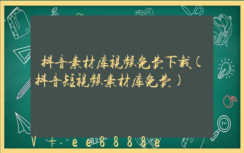 抖音素材库视频免费下载(抖音短视频素材库免费)