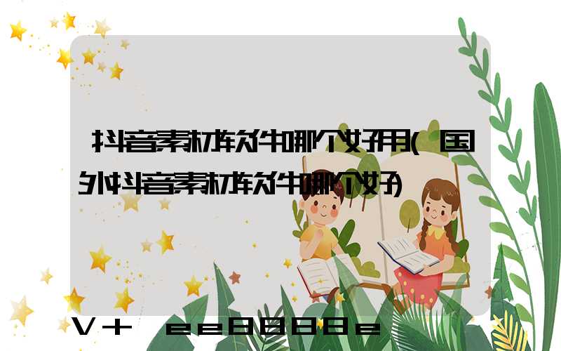 抖音素材软件哪个好用(国外抖音素材软件哪个好)
