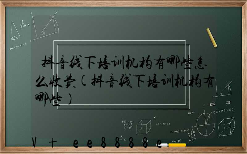 抖音线下培训机构有哪些怎么收费(抖音线下培训机构有哪些)