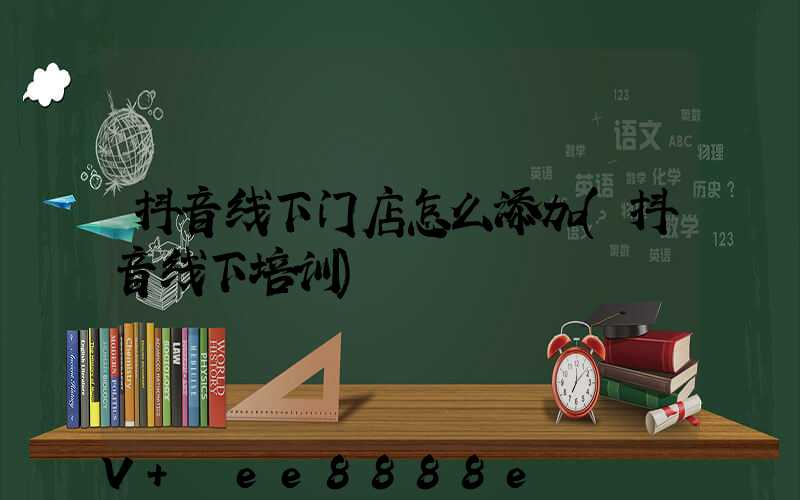 抖音线下门店怎么添加(抖音线下培训)