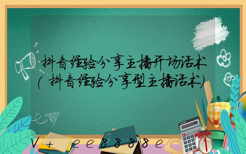 抖音经验分享主播开场话术(抖音经验分享型主播话术)