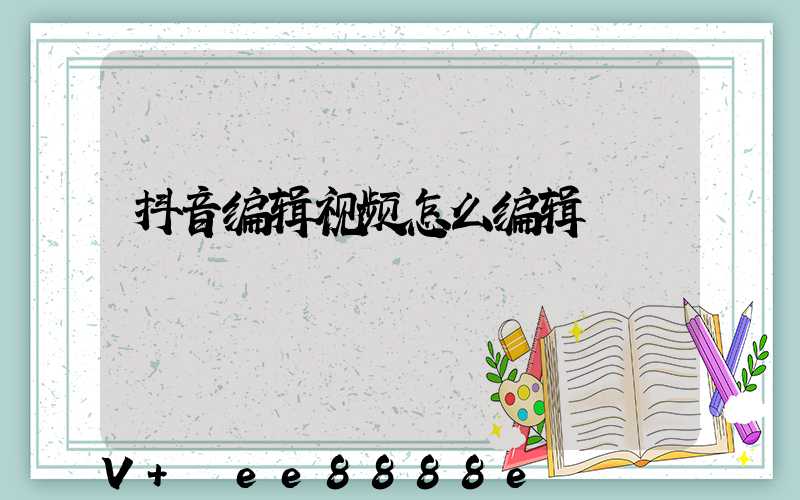 抖音编辑视频怎么编辑