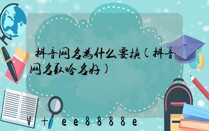 抖音网名为什么要换(抖音网名取啥名好)