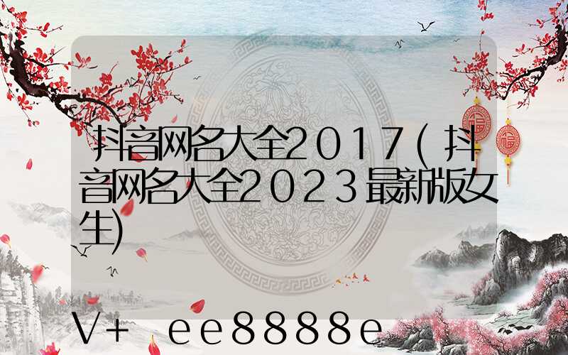 抖音网名大全2017(抖音网名大全2023最新版女生)
