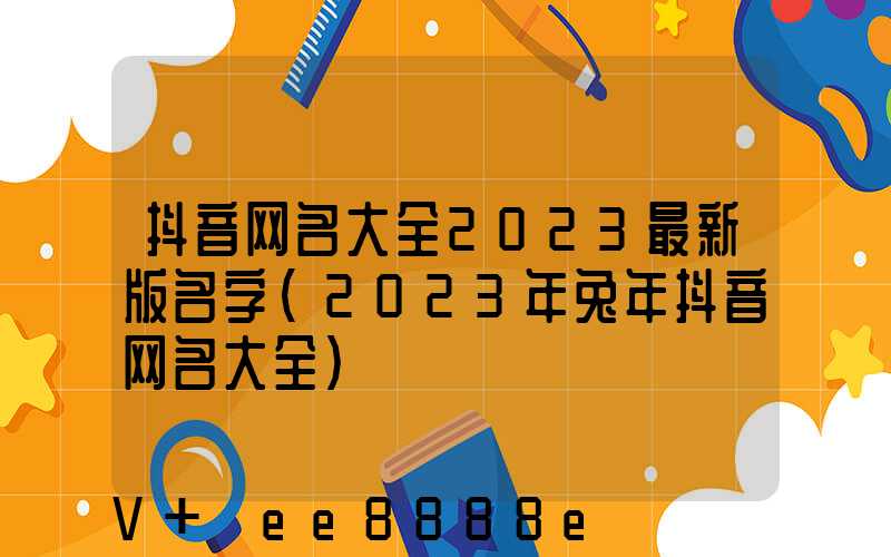 抖音网名大全2023最新版名字(2023年兔年抖音网名大全)