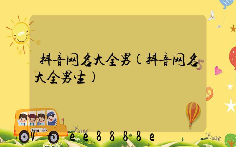 抖音网名大全男(抖音网名大全男生)