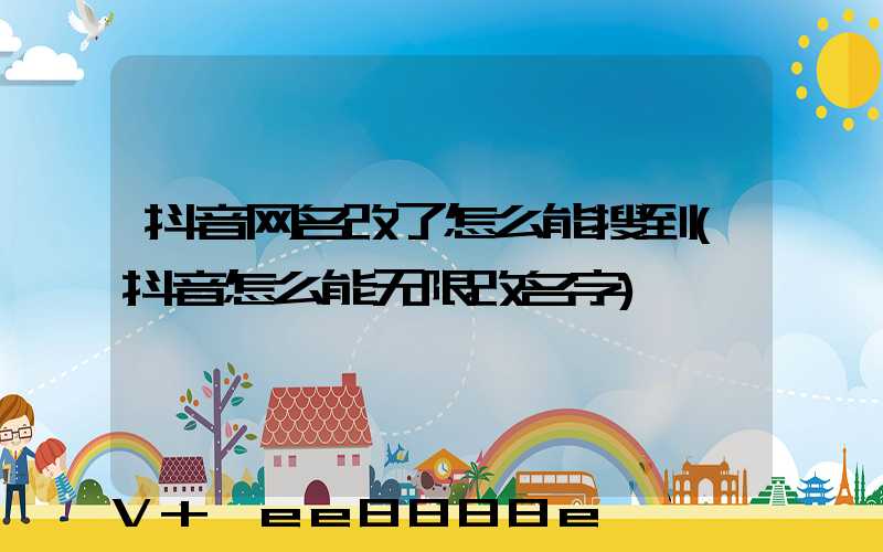 抖音网名改了怎么能搜到(抖音怎么能无限改名字)