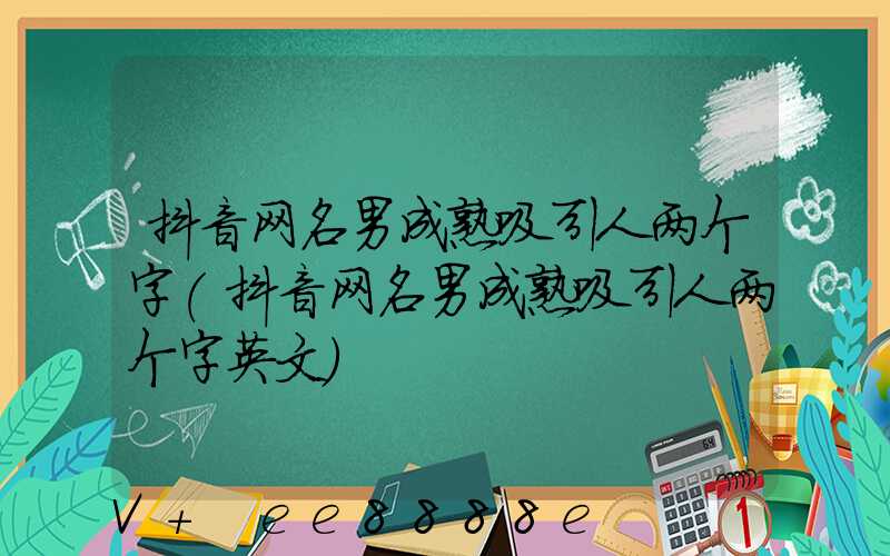 抖音网名男成熟吸引人两个字(抖音网名男成熟吸引人两个字英文)